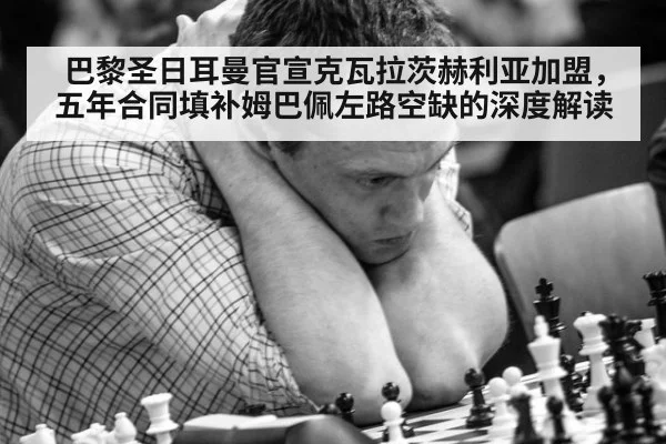 巴黎圣日耳曼官宣克瓦拉茨赫利亚加盟，五年合同填补姆巴佩左路空缺的深度解读