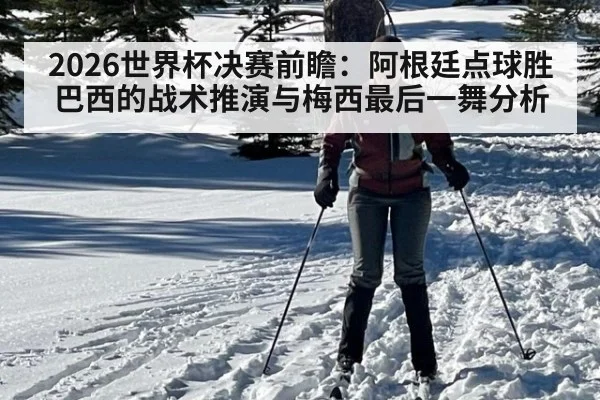 2026世界杯决赛前瞻：阿根廷点球胜巴西的战术推演与梅西最后一舞分析
