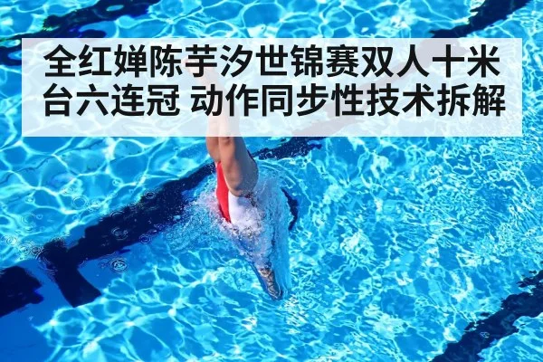 全红婵陈芋汐世锦赛双人十米台六连冠 动作同步性技术拆解