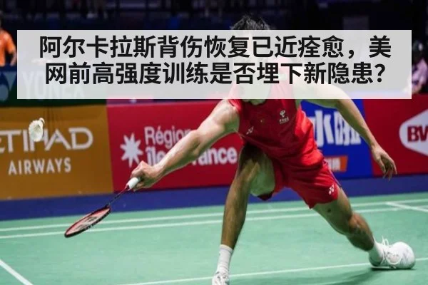 阿尔卡拉斯背伤恢复已近痊愈，美网前高强度训练是否埋下新隐患？