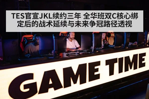 TES官宣JKL续约三年 全华班双C核心绑定后的战术延续与未来争冠路径透视