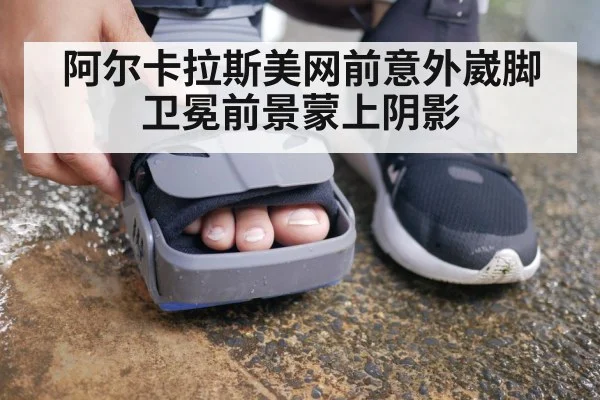 阿尔卡拉斯美网前意外崴脚 卫冕前景蒙上阴影